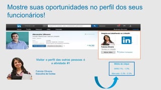 Mostre suas oportunidades no perfil dos seus 
funcionários! 
Fabiola Oliveira 
Executiva de Contas 
Imagine-se trabalhando nLoin kLeidninkedIn 
Fabiola Oliveira 
Vendas no Linkedin 
 