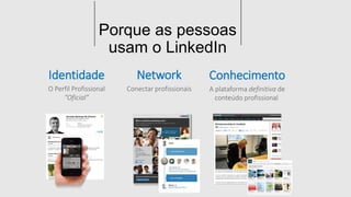 Porque as pQessUoasEM 
usam o LinkedIn 
JÁ ESTÁ LÁ? 
Network 
Conectar profissionais 
Identidade 
O Perfil Profissional 
“Oficial” 
Conhecimento 
A plataforma definitiva de 
conteúdo profissional 
 