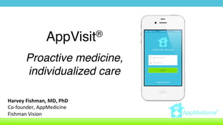 AppVisit®!
!
Proactive medicine,
individualized care!
Harvey	
  Fishman,	
  MD,	
  PhD	
  
Co-­‐founder,	
  AppMedicine	
  
Fishman	
  Vision	
  
 