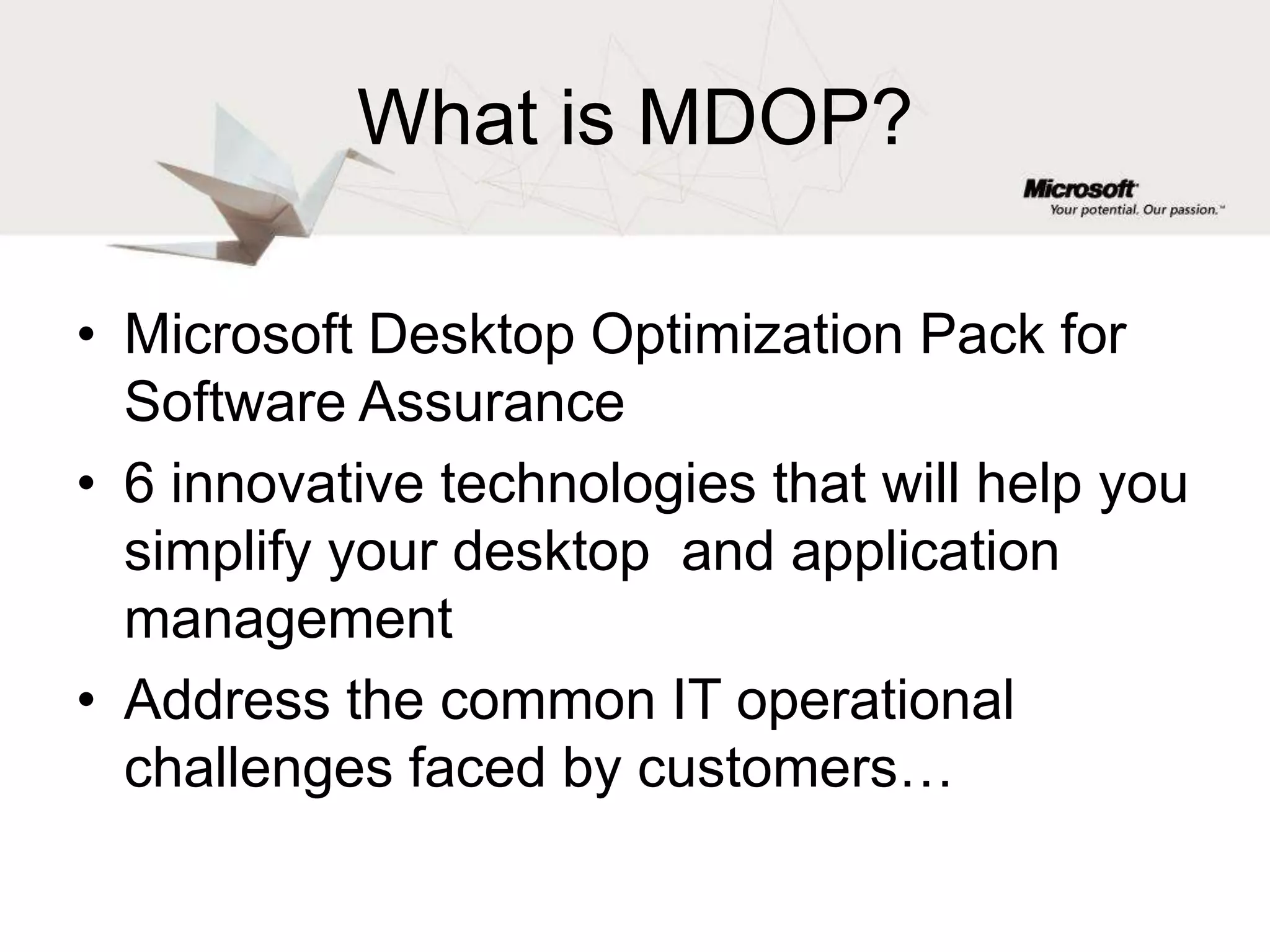 What is MDOP?Microsoft Desktop Optimization Pack for Software Assurance6 innovative technologies that will help you simplify your desktop  and application managementAddress the common IT operational challenges faced by customers…