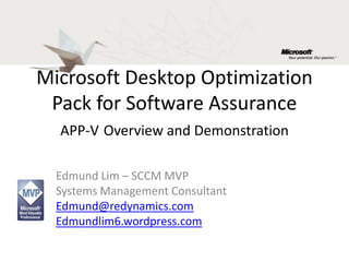 Microsoft Desktop Optimization Pack for Software AssuranceAPP-VOverview and Demonstration Edmund Lim – SCCM MVP Systems Management Consultant Edmund@redynamics.com Edmundlim6.wordpress.com 