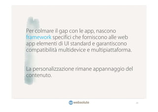 Per colmare il gap con le app, nascono
framework specifici che forniscono alle web
app elementi di UI standard e garantiscono
compatibilità multidevice e multipiattaforma.


La personalizzazione rimane appannaggio del
contenuto.




                                                20
 