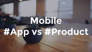 Mobile
#App vs #Product
 