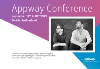 A unique and exclusive opportunity for the global Appway
community to get together, gain valuable insights from others,
and become Masters in the art of Appway.
Appway Conference
September 17th & 18th 2013
Zurich, Switzerland
 