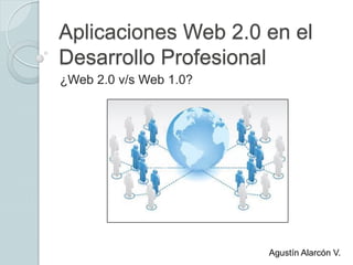 Aplicaciones Web 2.0 en el
Desarrollo Profesional
¿Web 2.0 v/s Web 1.0?
Agustín Alarcón V.
 