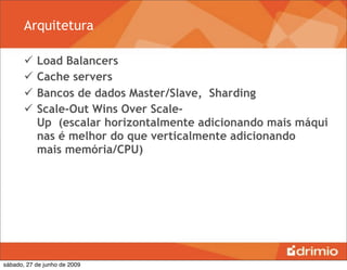 Arquitetura

          Load Balancers
          Cache servers
          Bancos de dados Master/Slave, Sharding
          Scale-Out Wins Over Scale-
           Up  (escalar horizontalmente adicionando mais máqui
           nas é melhor do que verticalmente adicionando
           mais memória/CPU) 




sábado, 27 de junho de 2009
 