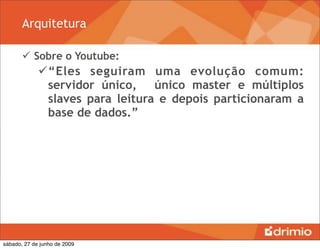 Arquitetura

        Sobre o Youtube:
             “Eles seguiram uma evolução comum:
              servidor único, único master e múltiplos
              slaves para leitura e depois particionaram a
              base de dados.”




sábado, 27 de junho de 2009
 