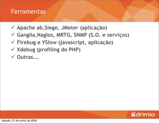 Ferramentas

          Apache ab,Siege, JMeter (aplicação)
          Ganglia,Nagios, MRTG, SNMP (S.O. e serviços)
          Firebug e YSlow (javascript, aplicação)
          Xdebug (profiling do PHP)
          Outras...




sábado, 27 de junho de 2009
 