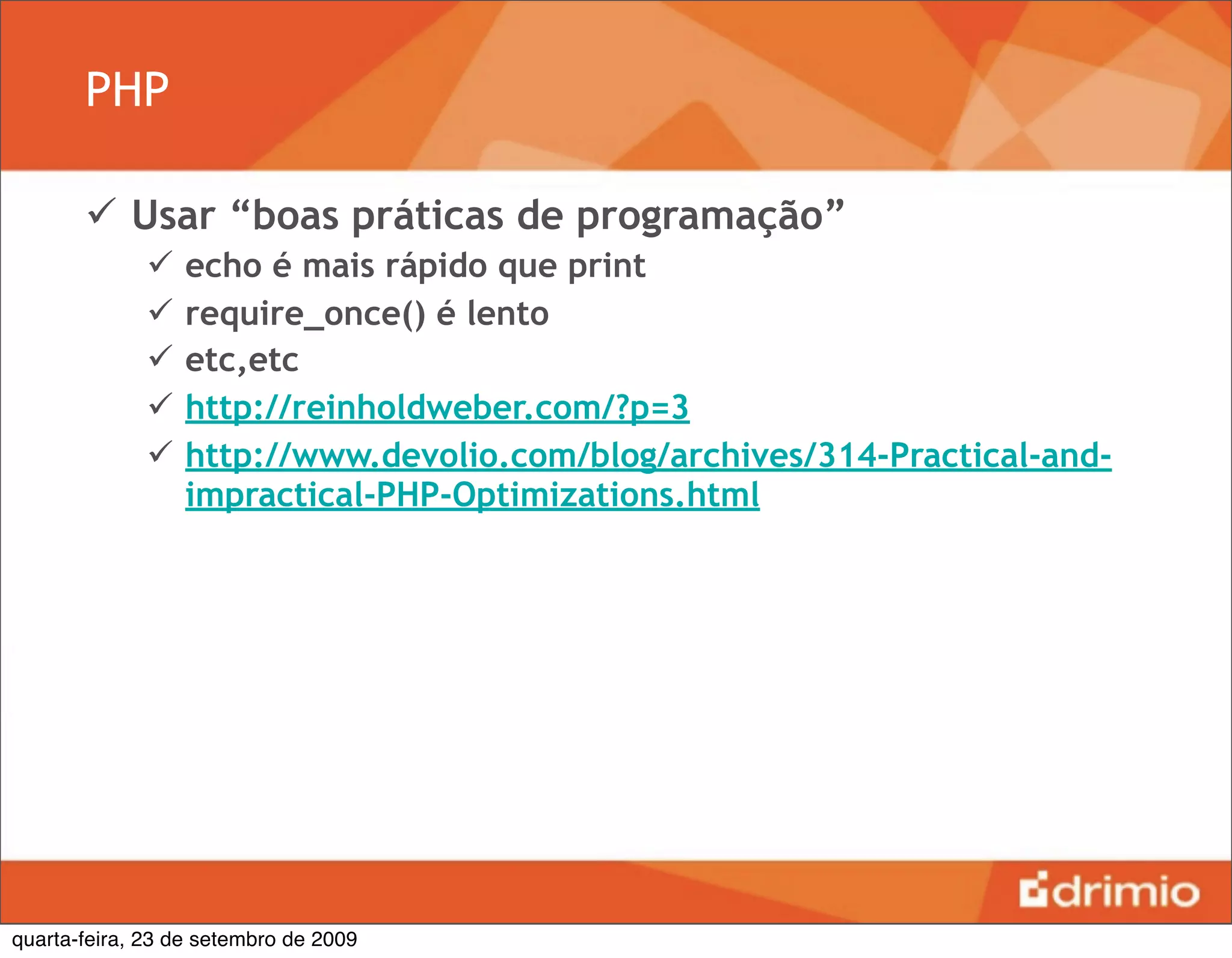 PHP

        Usar “boas práticas de programação”
                 echo é mais rápido que print
                 require_once() é lento
                 etc,etc
                 http://reinholdweber.com/?p=3
                 http://www.devolio.com/blog/archives/314-Practical-and-
                  impractical-PHP-Optimizations.html




quarta-feira, 23 de setembro de 2009
 