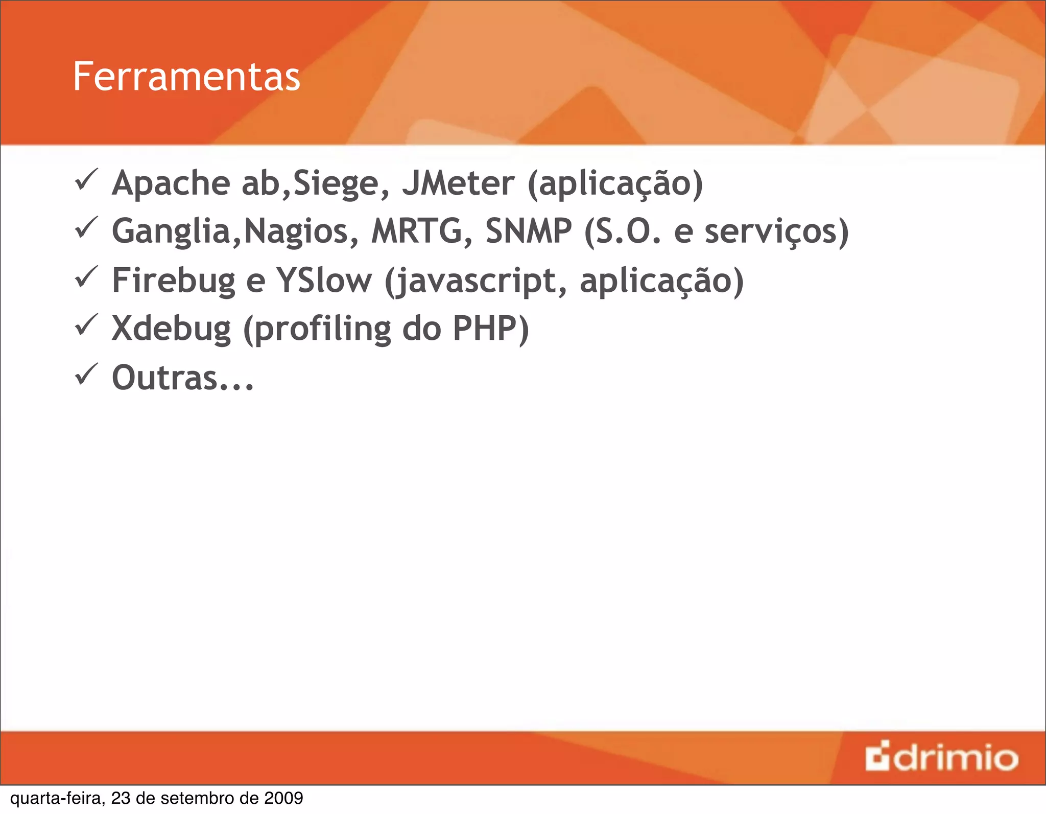 Ferramentas

           Apache ab,Siege, JMeter (aplicação)
           Ganglia,Nagios, MRTG, SNMP (S.O. e serviços)
           Firebug e YSlow (javascript, aplicação)
           Xdebug (profiling do PHP)
           Outras...




quarta-feira, 23 de setembro de 2009
 