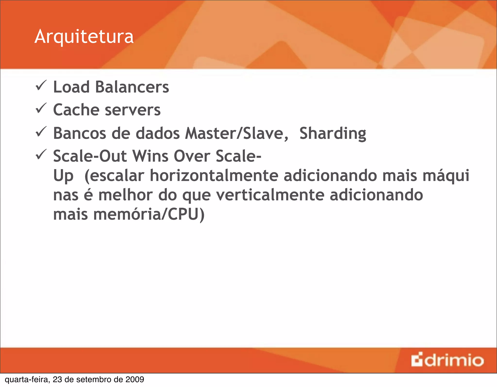 Arquitetura

           Load Balancers
           Cache servers
           Bancos de dados Master/Slave, Sharding
           Scale-Out Wins Over Scale-
            Up  (escalar horizontalmente adicionando mais máqui
            nas é melhor do que verticalmente adicionando
            mais memória/CPU) 




quarta-feira, 23 de setembro de 2009
 