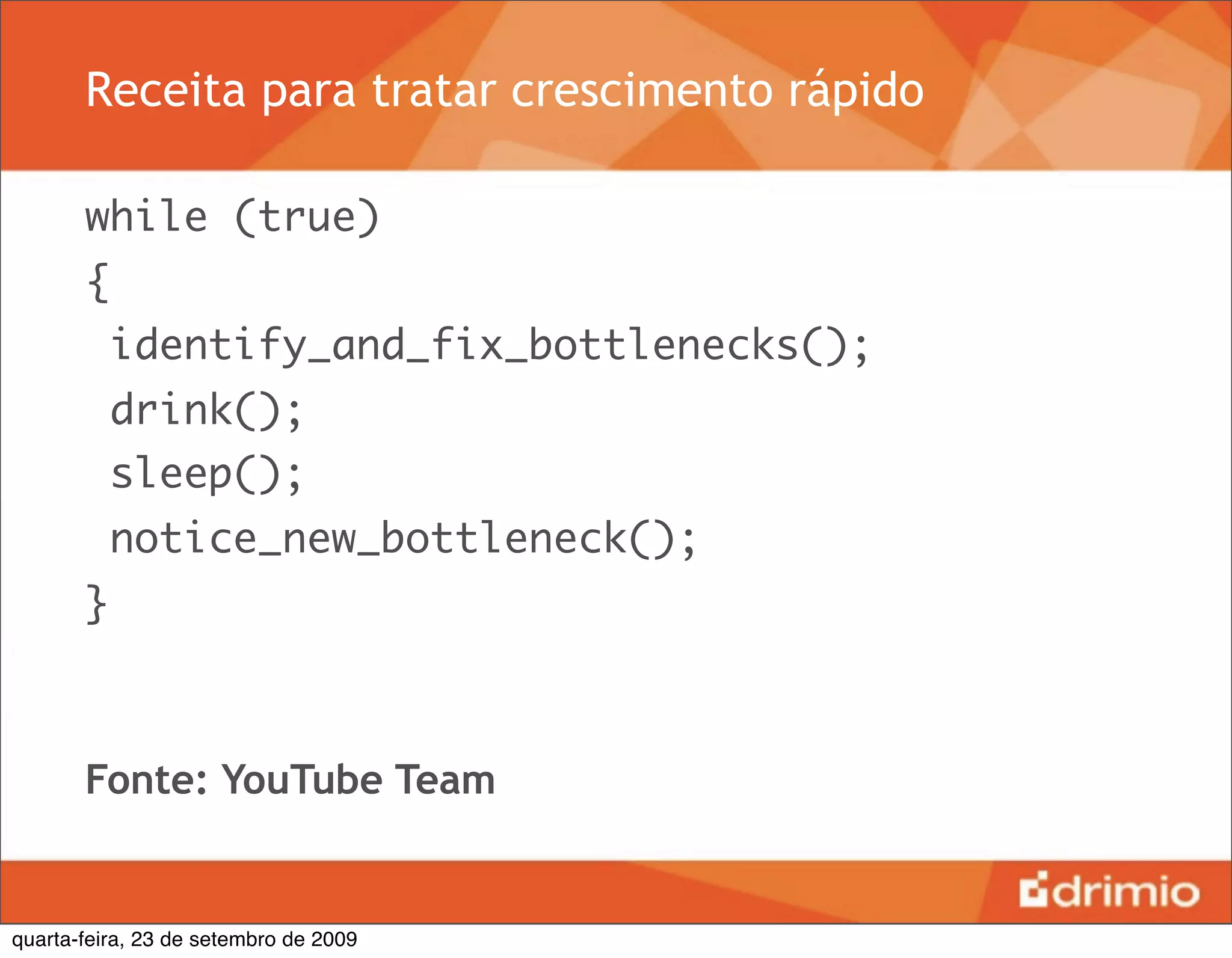 Receita para tratar crescimento rápido

       while (true)
       {
           identify_and_fix_bottlenecks();
           drink();
           sleep();
           notice_new_bottleneck();
       }



       Fonte: YouTube Team


quarta-feira, 23 de setembro de 2009
 