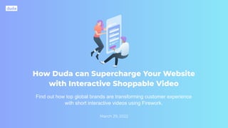 How Duda can Supercharge Your Website
with Interactive Shoppable Video
March 29, 2022
Find out how top global brands are transforming customer experience
with short interactive videos using Firework.
 