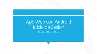 App Web con Android
Inicio de Sesion
Lic. David I. López Pérez
 