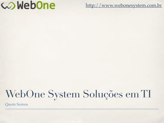 http://www.webonesystem.com.br
WebOne System Soluções emTI
Quem Somos
 