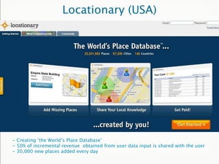 Locationary (USA)




- Creating ‘the World’s Place Database’
- 50% of incremental revenue obtained from user data input is shared with the user
- 30,000 new places added every day
 