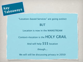 Key    ays
Ta keaw

       “Location-based Services” are going extinct

                           BUT
             Location is now in the MAINSTREAM

       Context+location is the    HOLY GRAIL
                And will help   $$$ location
                         though...

        We will still be discussing privacy in 2050!
 