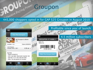 Groupon

445,000 shoppers opted in for GAP $25 Groupon in August 2010


                                 Proﬁtable since year of launch


                                        4.5 million subscribers
 