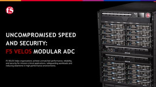 F5 VELOS helps organizations achieve unmatched performance, reliability,
and security for mission-critical applications, safeguarding workloads and
reducing downtime in high-performance environments.
UNCOMPROMISED SPEED
AND SECURITY:
F5 VELOS MODULAR ADC
 