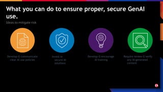 What you can do to ensure proper, secure GenAI
use.
Ideas to mitigate risk
Develop G communicate
clear AI use policies
Invest in
secure AI
solutions
Develop G encourage
AI training
Require review G verify
any AI-generated
content
 
