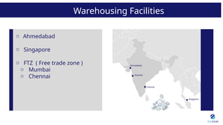 Warehousing Facilities
o Ahmedabad
o Singapore
o FTZ ( Free trade zone )
o Mumbai
o Chennai
 