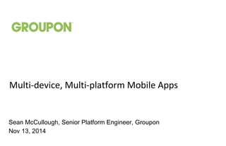 Multi-device, Multi-platform Mobile Apps 
Sean McCullough, Senior Platform Engineer, Groupon 
Nov 13, 2014 
 