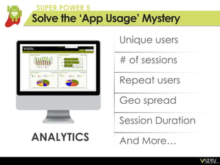 SUPER POWER 5
Solve the ‘App Usage’ Mystery
                 Unique users

                 # of sessions

                 Repeat users

                 Geo spread

                 Session Duration
ANALYTICS        And More…
 