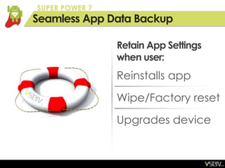 SUPER POWER 7
Seamless App Data Backup

                Retain App Settings
                when user:
                Reinstalls app
                Wipe/Factory reset
                Upgrades device
 
