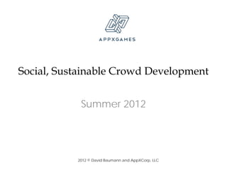 Social, Sustainable Crowd Development


            Summer 2012




           2012 © David Baumann and AppXCorp, LLC
 