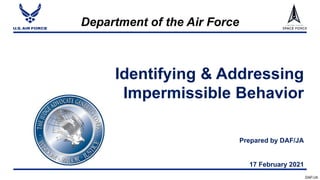 Department of the Air Force
Identifying & Addressing
Impermissible Behavior
Prepared by DAF/JA
17 February 2021
DAF/JA
 