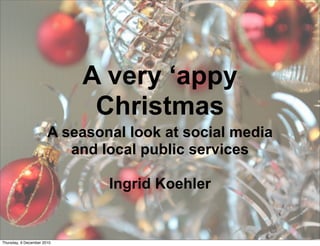 A very ‘appy
                             Christmas
                       A seasonal look at social media
                          and local public services

                               Ingrid Koehler


Thursday, 9 December 2010
 
