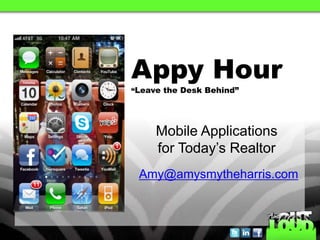 Appy Hour
“Leave the Desk Behind”




     Mobile Applications
     for Today’s Realtor
 Amy@amysmytheharris.com
 