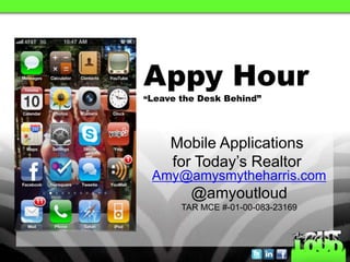 Appy Hour
“Leave the Desk Behind”




     Mobile Applications
     for Today’s Realtor
 Amy@amysmytheharris.com
         @amyoutloud
       TAR MCE #-01-00-083-23169
 