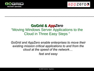 GoGrid &  App Zero “Moving Windows Server Applications to the Cloud in Three Easy Steps ” GoGrid and AppZero enable enterprises to move their existing mission critical applications to and from the cloud at the speed of the network…  fast and easy 