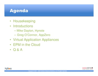 Agenda

• Housekeeping
• Introductions
  – Mike Dayton, Hynote
  – Greg O’Connor, AppZero
• Virtual Application Appliances
• EPM in the Cloud
• Q&A




            Copyright © 2007 - 2009 HyNote Enterprise Solutions, LLC All rights reserved.
 