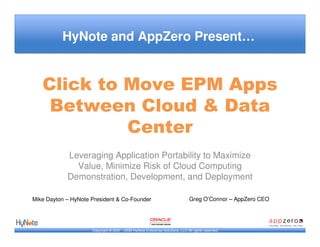 HyNote and AppZero Present…


   Click to Move EPM Apps
    Between Cloud & Data
            Center
            Leveraging Application Portability to Maximize
              Value, Minimize Risk of Cloud Computing
            Demonstration, Development, and Deployment

Mike Dayton – HyNote President & Co-Founder                                     Greg O’Connor – AppZero CEO




                     Copyright © 2007 - 2009 HyNote Enterprise Solutions, LLC All rights reserved.
 