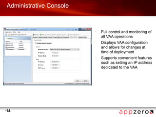 Administrative Console



                             •
                                 Full control and monitoring of
                                 all VAA operations
                             •
                                 Displays VAA configuration
                                 and allows for changes at
                                 time of deployment
                             •
                                 Supports convenient features
                                 such as setting an IP address
                                 dedicated to the VAA




•
    14
 