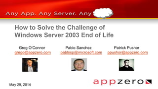 How to Solve the Challenge of
Windows Server 2003 End of Life
Greg O’Connor Pablo Sanchez Patrick Pushor
grego@appzero.com pablosp@microsoft.com ppushor@appzero.com
May 29, 2014
 