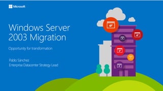 Windows Server
2003 Migration
Opportunity for transformation
Pablo Sánchez
Enterprise Datacenter Strategy Lead
 