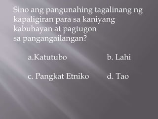 Sino ang pangunahing tagalinang ng
kapaligiran para sa kaniyang
kabuhayan at pagtugon
sa pangangailangan?
a.Katutubo b. Lahi
c. Pangkat Etniko d. Tao
 