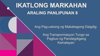 IKATLONG MARKAHAN
ARALING PANLIPUNAN 8
Ang Pag-usbong ng Makabagong Daigdig:
Ang Transpormasyon Tungo sa
Pagbuo ng Pandaigdigang
Kamalayan
 