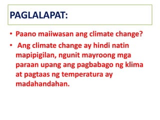 PAGLALAPAT:
• Paano maiiwasan ang climate change?
• Ang climate change ay hindi natin
mapipigilan, ngunit mayroong mga
paraan upang ang pagbabago ng klima
at pagtaas ng temperatura ay
madahandahan.
 
