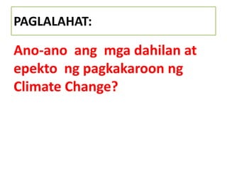 PAGLALAHAT:
Ano-ano ang mga dahilan at
epekto ng pagkakaroon ng
Climate Change?
 