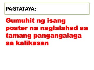 PAGTATAYA:
Gumuhit ng isang
poster na naglalahad sa
tamang pangangalaga
sa kalikasan
 