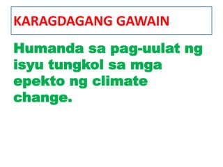 KARAGDAGANG GAWAIN
Humanda sa pag-uulat ng
isyu tungkol sa mga
epekto ng climate
change.
 