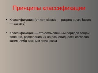 Принципы классификации
• Классификация (от лат. classis — разряд и лат. facere
— делать)
• Классификация — это осмысленный порядок вещей,
явлений, разделение их на разновидности согласно
каким-либо важным признакам
 
