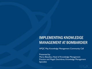 IMPLEMENTING KNOWLEDGE
MANAGEMENT AT BOMBARDIER
APQC May Knowledge Management Community Call
Presented by:
Marco Beaulieu, Head of Knowledge Management
Practice and Magali Deschênes, Knowledge Management
Specialist
 