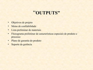 “OUTPUTS”
• Objetivos de projeto
• Metas de confiabilidade
• Lista preliminar de materiais
• Fluxograma preliminar de características especiais de produto e
  processo
• Plano de garantia do produto
• Suporte da gerência
 