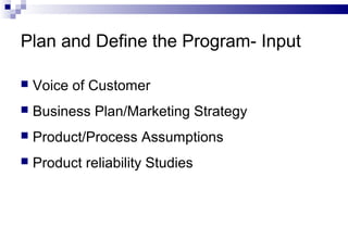 Plan and Define the Program- Input
 Voice of Customer
 Business Plan/Marketing Strategy
 Product/Process Assumptions
 Product reliability Studies
 