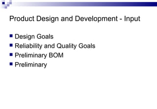 Product Design and Development - Input
 Design Goals
 Reliability and Quality Goals
 Preliminary BOM
 Preliminary
 